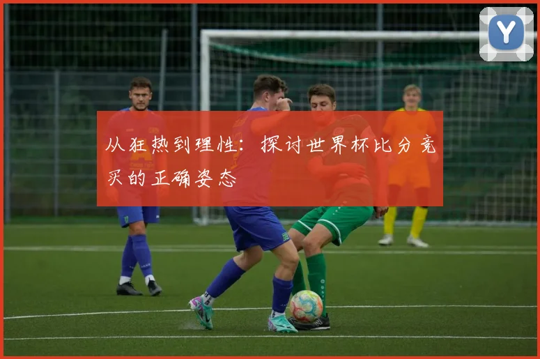 从狂热到理性：探讨世界杯比分竞买的正确姿态
