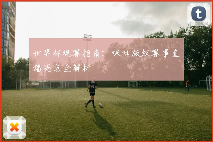 世界杯观赛指南：咪咕版权赛事直播亮点全解析