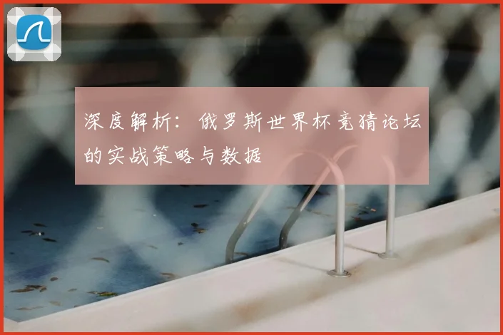 深度解析：俄罗斯世界杯竞猜论坛的实战策略与数据
