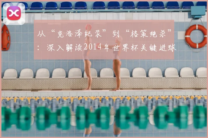 从“克洛泽纪录”到“格策绝杀”：深入解读2014年世界杯关键进球