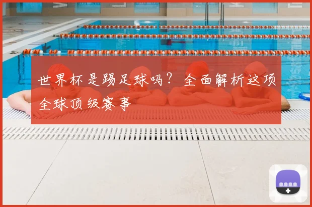 世界杯是踢足球吗？全面解析这项全球顶级赛事