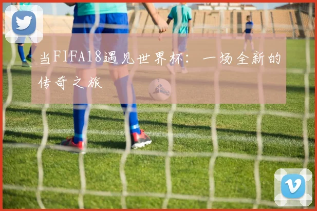 当FIFA18遇见世界杯：一场全新的传奇之旅