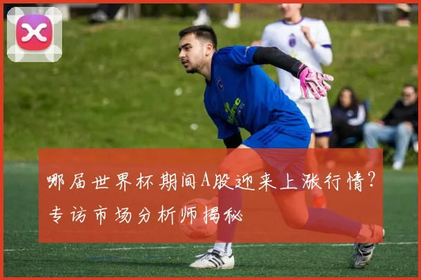 哪届世界杯期间A股迎来上涨行情?专访市场分析师揭秘