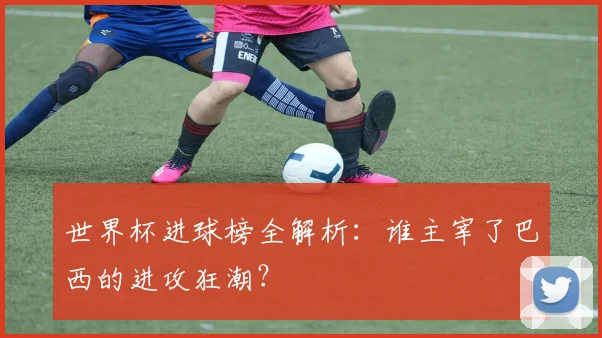 世界杯进球榜全解析:谁主宰了巴西的进攻狂潮?