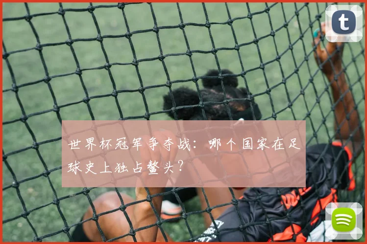 世界杯冠军争夺战：哪个国家在足球史上独占鳌头？