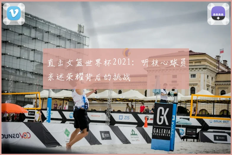 直击女篮世界杯2021:听核心球员亲述荣耀背后的挑战