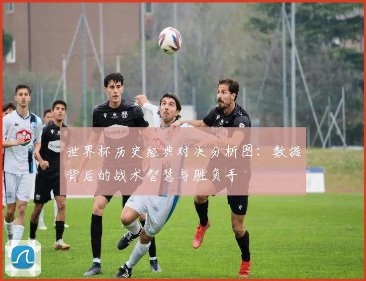世界杯历史经典对决分析图:数据背后的战术智慧与胜负手