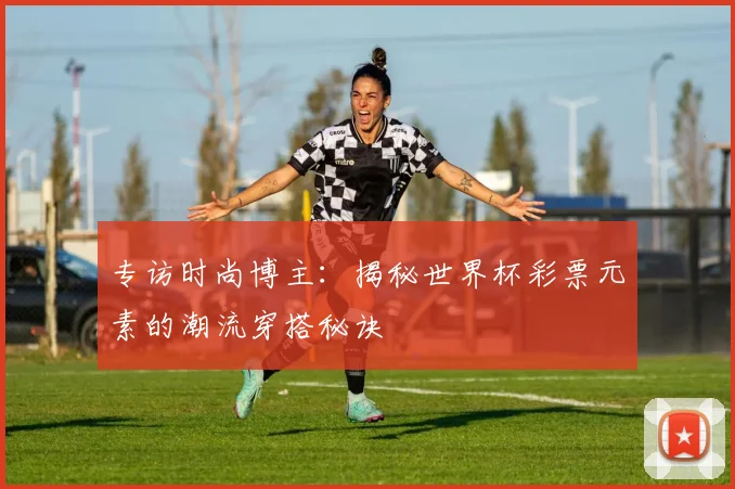 专访时尚博主:揭秘世界杯彩票元素的潮流穿搭秘诀