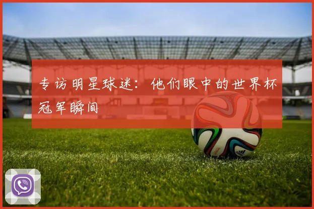 专访明星球迷:他们眼中的世界杯冠军瞬间