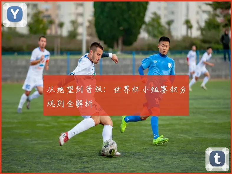 从绝望到晋级：世界杯小组赛积分规则全解析