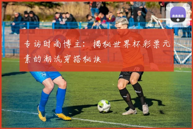 专访时尚博主:揭秘世界杯彩票元素的潮流穿搭秘诀
