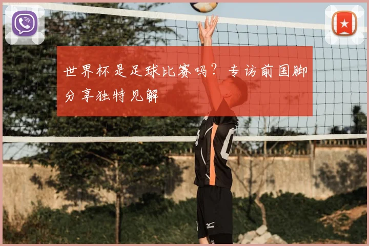 世界杯是足球比赛吗？专访前国脚分享独特见解