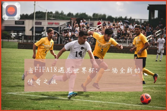 当FIFA18遇见世界杯：一场全新的传奇之旅