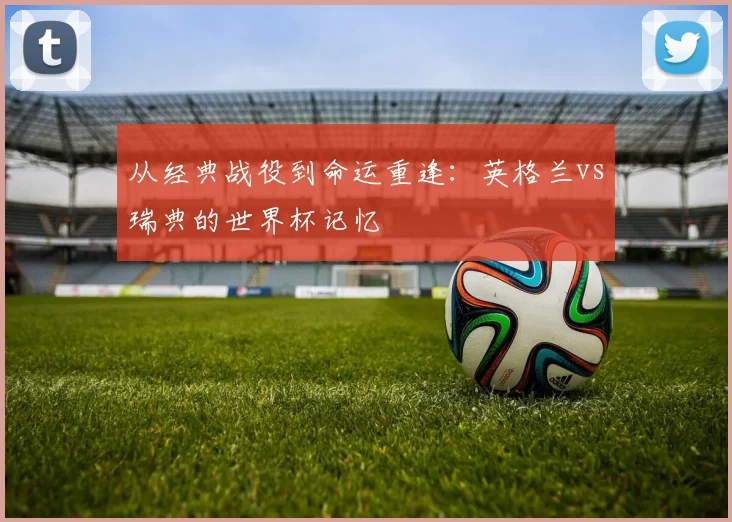 从经典战役到命运重逢：英格兰vs瑞典的世界杯记忆
