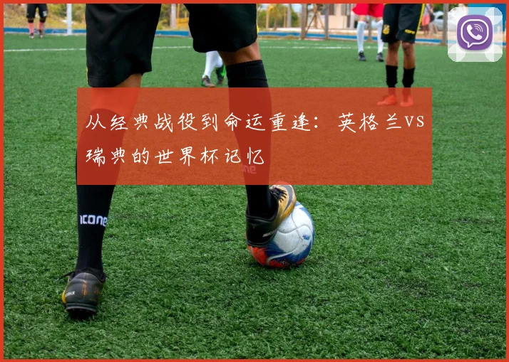 从经典战役到命运重逢：英格兰vs瑞典的世界杯记忆