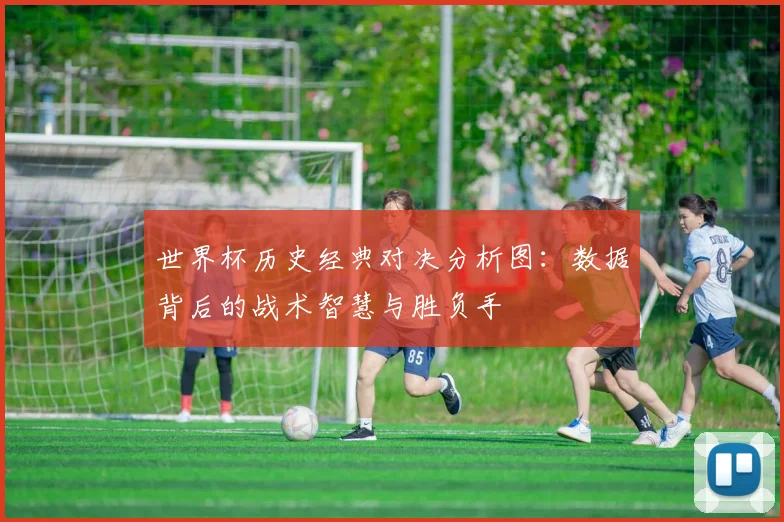 世界杯历史经典对决分析图：数据背后的战术智慧与胜负手