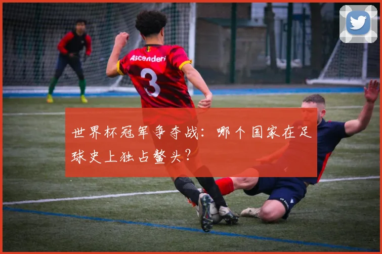 世界杯冠军争夺战:哪个国家在足球史上独占鳌头?