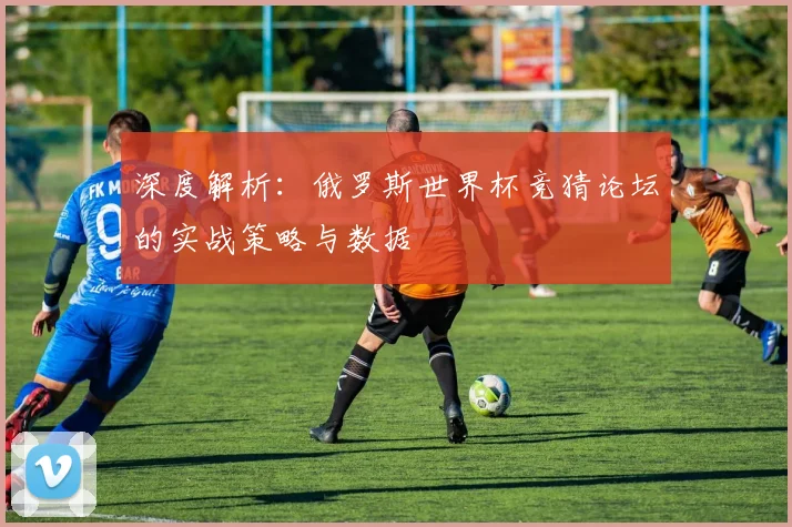 深度解析：俄罗斯世界杯竞猜论坛的实战策略与数据