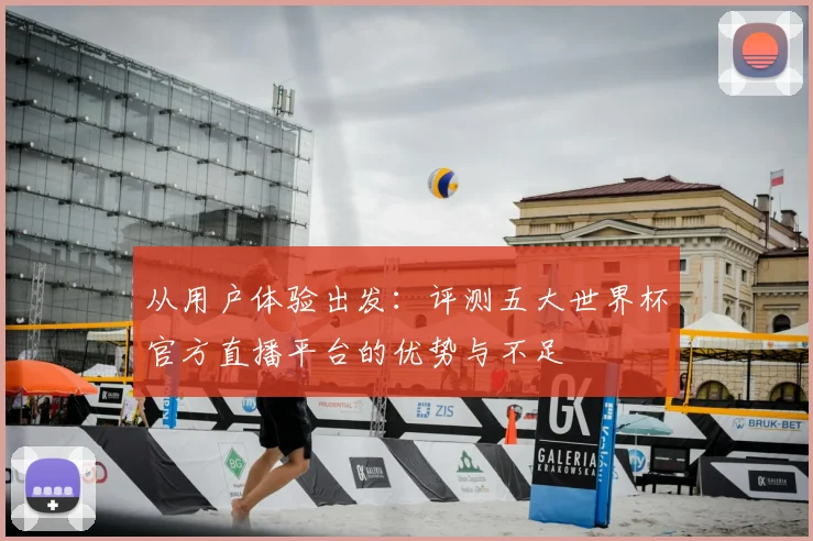 从用户体验出发：评测五大世界杯官方直播平台的优势与不足