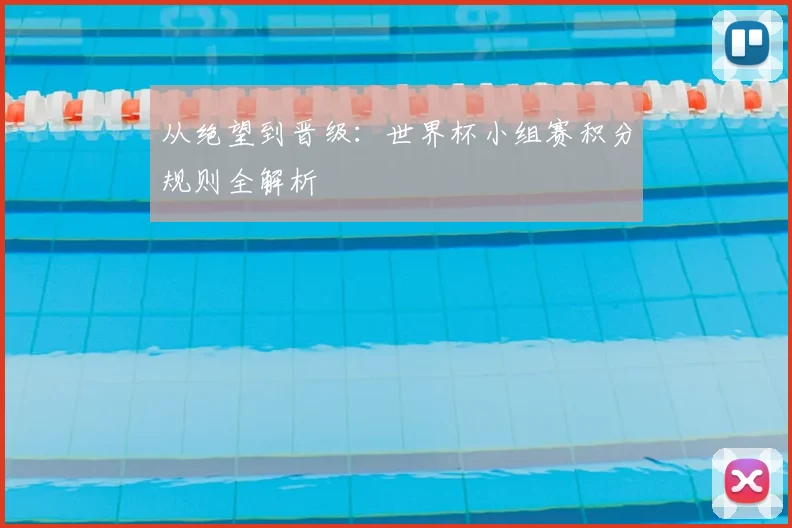 从绝望到晋级：世界杯小组赛积分规则全解析