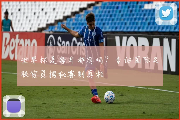 世界杯是每年都有吗？专访国际足联官员揭秘赛制真相