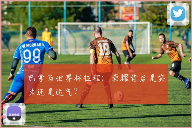 巴拿马世界杯征程:荣耀背后是实力还是运气?