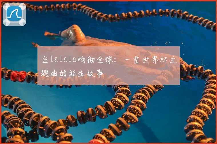 当lalala响彻全球：一首世界杯主题曲的诞生故事