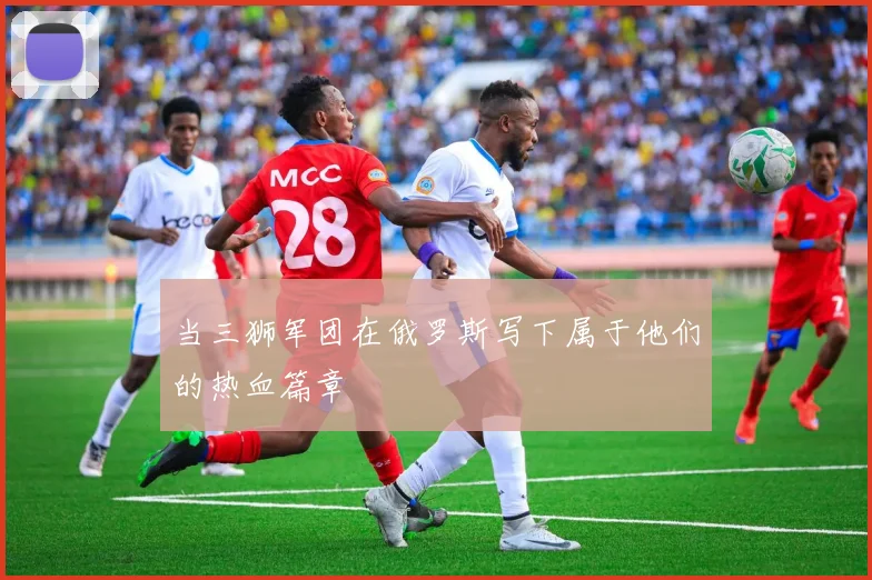 当三狮军团在俄罗斯写下属于他们的热血篇章