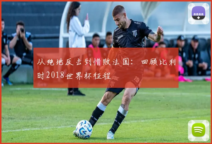 从绝地反击到惜败法国：回顾比利时2018世界杯征程