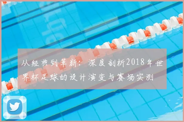 从经典到革新：深度剖析2018年世界杯足球的设计演变与赛场实测