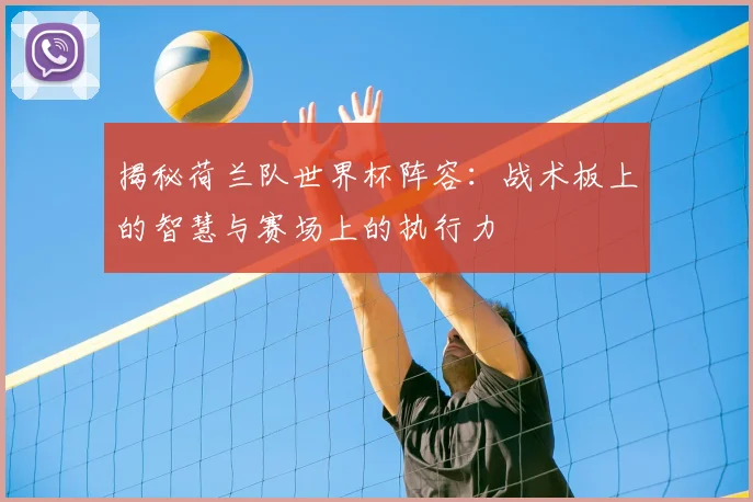 揭秘荷兰队世界杯阵容:战术板上的智慧与赛场上的执行力