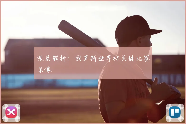 深度解析：俄罗斯世界杯关键比赛录像