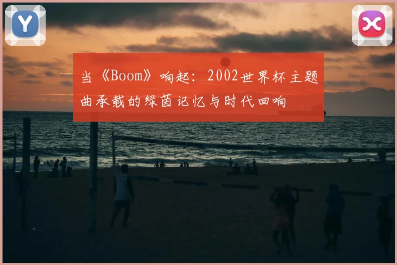 当《Boom》响起：2002世界杯主题曲承载的绿茵记忆与时代回响