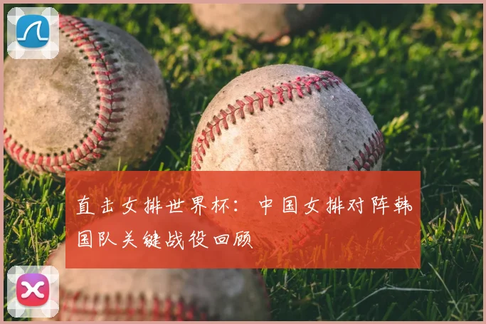 直击女排世界杯:中国女排对阵韩国队关键战役回顾