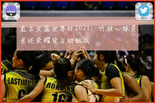 直击女篮世界杯2021:听核心球员亲述荣耀背后的挑战