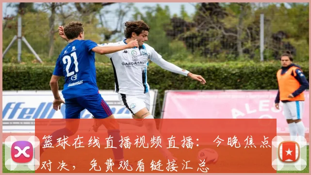 篮球在线直播视频直播：今晚焦点对决，免费观看链接汇总