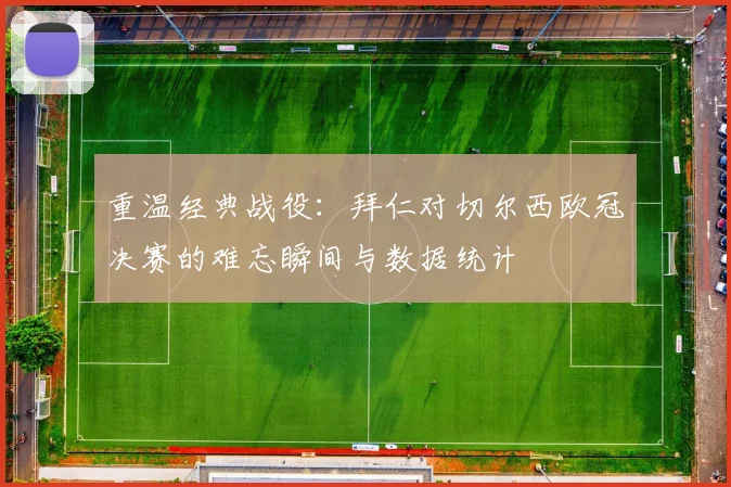 重温经典战役：拜仁对切尔西欧冠决赛的难忘瞬间与数据统计