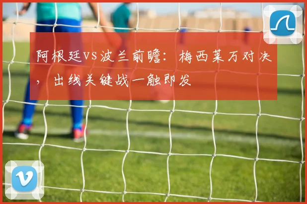 阿根廷vs波兰前瞻：梅西莱万对决，出线关键战一触即发