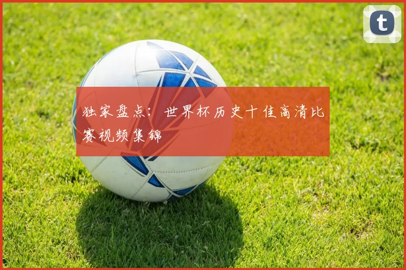 独家盘点：世界杯历史十佳高清比赛视频集锦