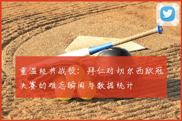 重温经典战役：拜仁对切尔西欧冠决赛的难忘瞬间与数据统计