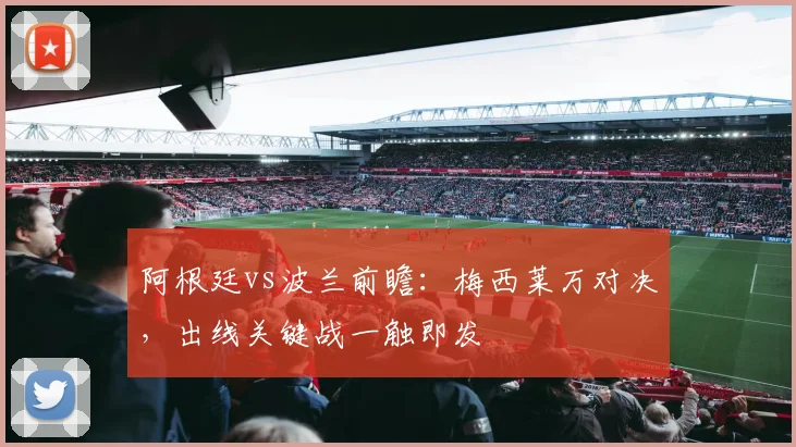 阿根廷vs波兰前瞻：梅西莱万对决，出线关键战一触即发