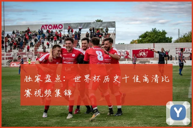 独家盘点：世界杯历史十佳高清比赛视频集锦
