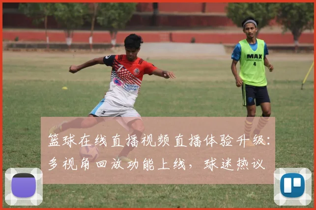 篮球在线直播视频直播体验升级：多视角回放功能上线，球迷热议